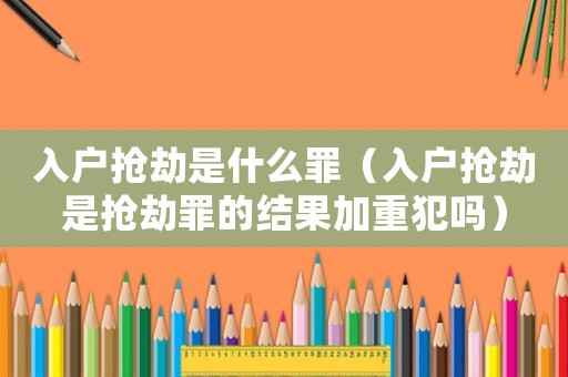 入戶搶劫是什么罪（入戶搶劫是搶劫罪的結(jié)果加重犯嗎）
