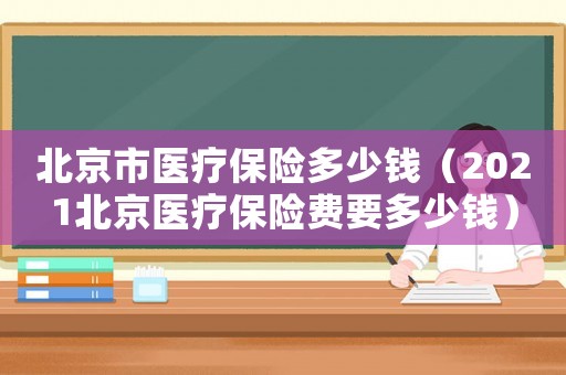 北京市醫(yī)療保險多少錢（2021北京醫(yī)療保險費(fèi)要多少錢）