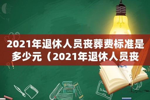 2021年退休人員喪葬費(fèi)標(biāo)準(zhǔn)是多少元（2021年退休人員喪葬費(fèi)標(biāo)準(zhǔn)是多少）