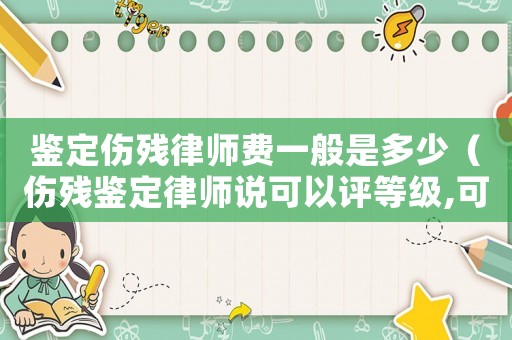 鑒定傷殘律師費(fèi)一般是多少（傷殘鑒定律師說可以評(píng)等級(jí),可信嗎?）