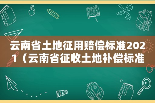 云南省土地征用賠償標(biāo)準(zhǔn)2021（云南省征收土地補(bǔ)償標(biāo)準(zhǔn)是什么文件）