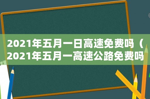 2021年五月一日高速免費(fèi)嗎（2021年五月一高速公路免費(fèi)嗎）