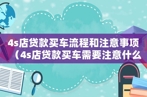4s店貸款買(mǎi)車(chē)流程和注意事項(xiàng)（4s店貸款買(mǎi)車(chē)需要注意什么細(xì)節(jié)）