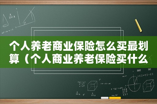 個人養(yǎng)老商業(yè)保險怎么買最劃算（個人商業(yè)養(yǎng)老保險買什么險種最好）