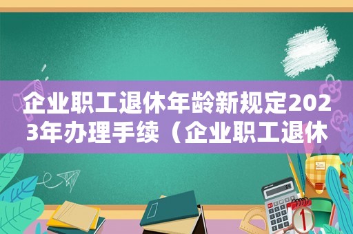 企業(yè)職工退休年齡新規(guī)定2023年辦理手續(xù)（企業(yè)職工退休年齡新規(guī)定2023年）
