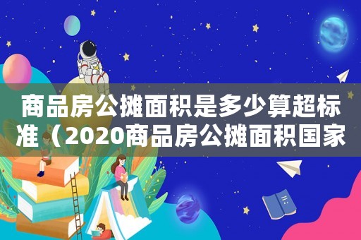 商品房公攤面積是多少算超標(biāo)準(zhǔn)（2020商品房公攤面積國(guó)家規(guī)定標(biāo)準(zhǔn)）