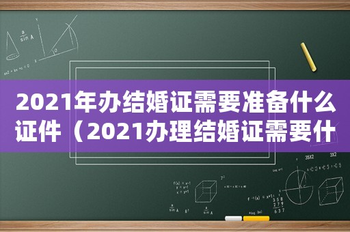 2021年辦結(jié)婚證需要準(zhǔn)備什么證件（2021辦理結(jié)婚證需要什么材料）