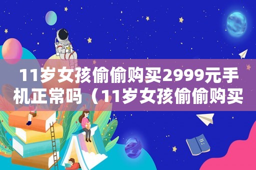 11歲女孩偷偷購(gòu)買(mǎi)2999元手機(jī)正常嗎（11歲女孩偷偷購(gòu)買(mǎi)2999元手機(jī)）