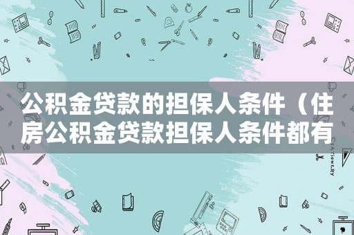 公積金貸款的擔(dān)保人條件（住房公積金貸款擔(dān)保人條件都有哪些呢）