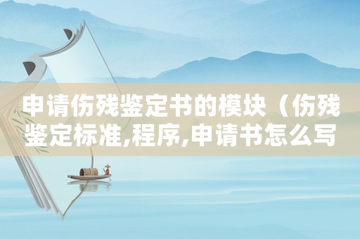 申請傷殘鑒定書的模塊（傷殘鑒定標(biāo)準(zhǔn),程序,申請書怎么寫）