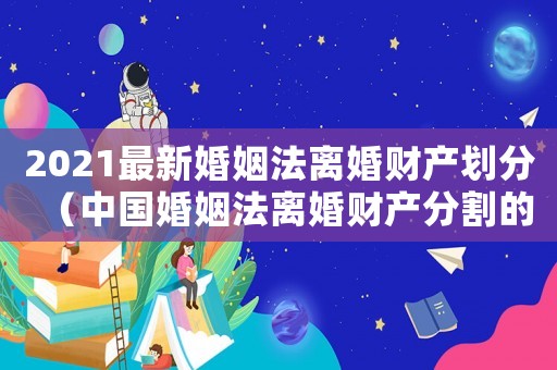 2021最新婚姻法離婚財產(chǎn)劃分（中國婚姻法離婚財產(chǎn)分割的司法解釋）