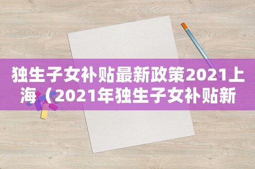 獨(dú)生子女補(bǔ)貼最新政策2021上海（2021年獨(dú)生子女補(bǔ)貼新政策上海）
