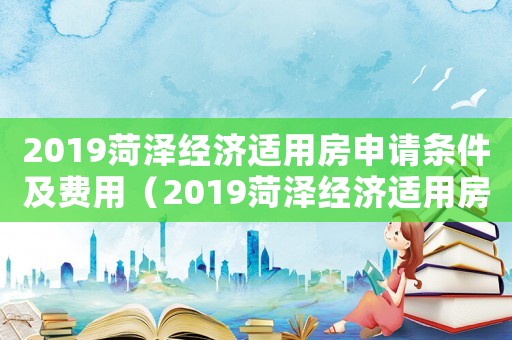 2019菏澤經(jīng)濟適用房申請條件及費用（2019菏澤經(jīng)濟適用房申請條件）