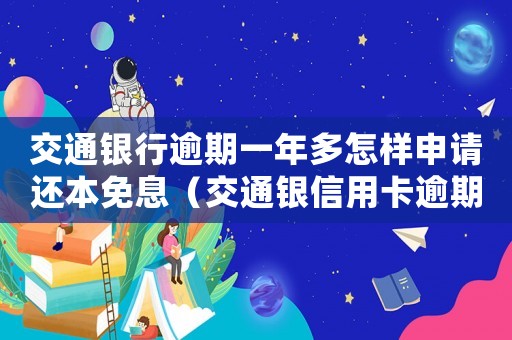 交通銀行逾期一年多怎樣申請還本免息（交通銀信用卡逾期一年會(huì)到家里嗎）