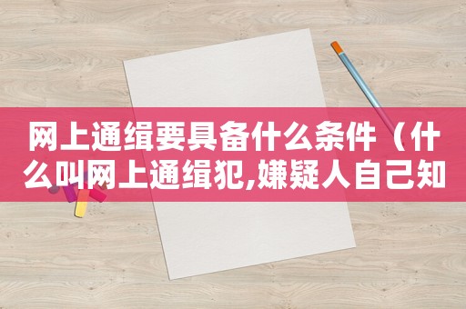 網(wǎng)上通緝要具備什么條件（什么叫網(wǎng)上通緝犯,嫌疑人自己知道嗎）