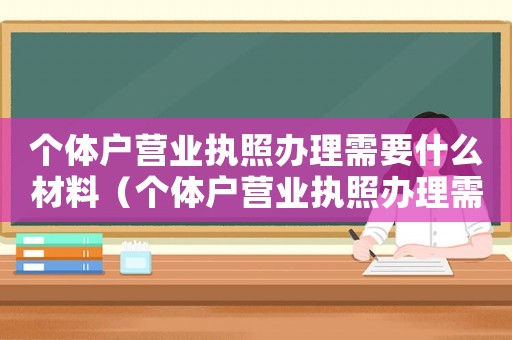 個體戶營業(yè)執(zhí)照辦理需要什么材料（個體戶營業(yè)執(zhí)照辦理需要哪些材料）