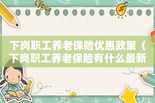 下崗職工養(yǎng)老保險優(yōu)惠政策（下崗職工養(yǎng)老保險有什么最新規(guī)定嗎）