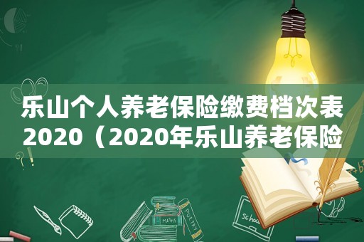 樂山個人養(yǎng)老保險(xiǎn)繳費(fèi)檔次表2020（2020年樂山養(yǎng)老保險(xiǎn)個人繳費(fèi)標(biāo)準(zhǔn)）