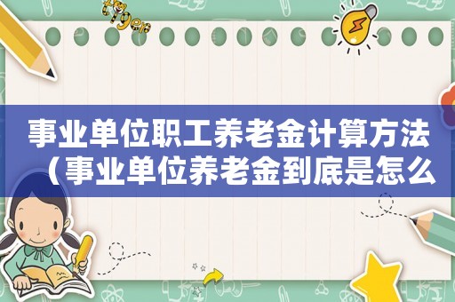 事業(yè)單位職工養(yǎng)老金計(jì)算方法（事業(yè)單位養(yǎng)老金到底是怎么計(jì)算的呢）