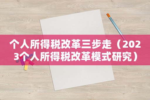 個(gè)人所得稅改革三步走（2023個(gè)人所得稅改革模式研究）