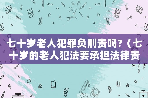 七十歲老人犯罪負刑責(zé)嗎?（七十歲的老人犯法要承擔(dān)法律責(zé)任嗎）