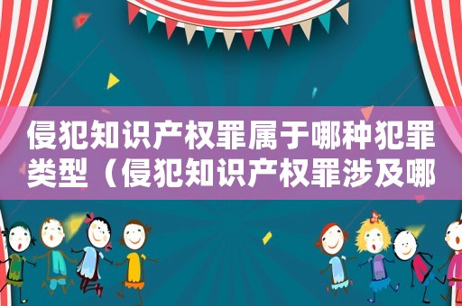 侵犯知識(shí)產(chǎn)權(quán)罪屬于哪種犯罪類型（侵犯知識(shí)產(chǎn)權(quán)罪涉及哪些具體的罪名呢）