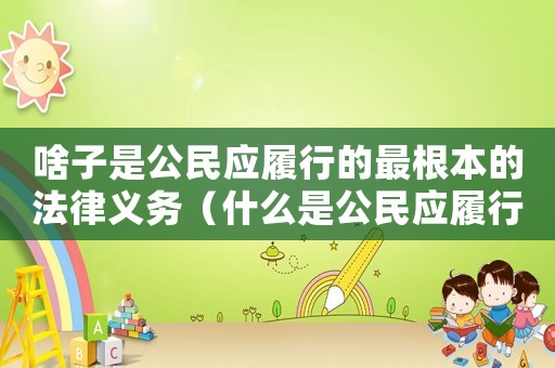 啥子是公民應(yīng)履行的最根本的法律義務(wù)（什么是公民應(yīng)履行的最根本的法律義務(wù)）