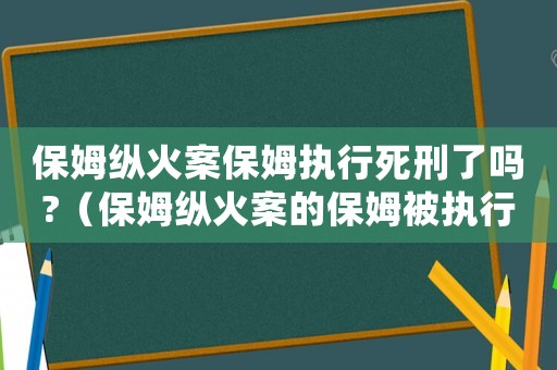 保姆縱火案保姆執(zhí)行死刑了嗎?（保姆縱火案的保姆被執(zhí)行死刑了嗎）