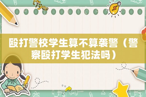 毆打警校學(xué)生算不算襲警（警察毆打?qū)W生犯法嗎）