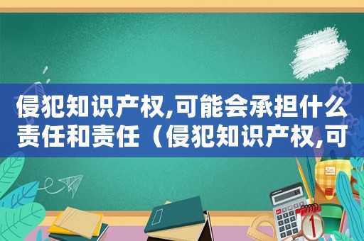 侵犯知識產(chǎn)權(quán),可能會承擔(dān)什么責(zé)任和責(zé)任（侵犯知識產(chǎn)權(quán),可能會承擔(dān)什么責(zé)任?）