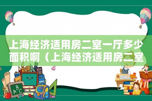 上海經(jīng)濟(jì)適用房二室一廳多少面積啊（上海經(jīng)濟(jì)適用房二室一廳多少面積）