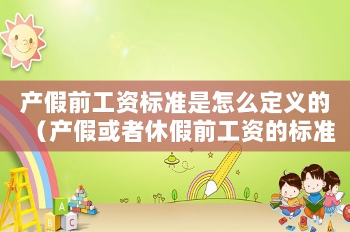 產(chǎn)假前工資標準是怎么定義的（產(chǎn)假或者休假前工資的標準）