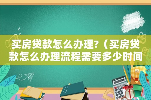 買房貸款怎么辦理?（買房貸款怎么辦理流程需要多少時間）