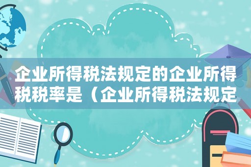 企業(yè)所得稅法規(guī)定的企業(yè)所得稅稅率是（企業(yè)所得稅法規(guī)定的企業(yè)所得稅稅率）