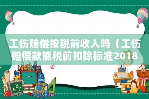 工傷賠償按稅前收入嗎（工傷賠償款能稅前扣除標(biāo)準(zhǔn)2018）