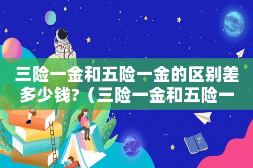 三險一金和五險一金的區(qū)別差多少錢?（三險一金和五險一金的比例一樣嗎）