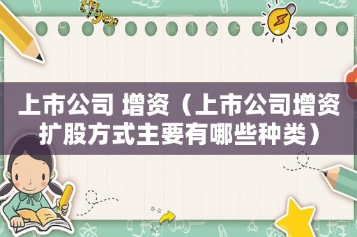 上市公司 增資（上市公司增資擴(kuò)股方式主要有哪些種類）