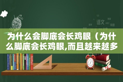 為什么會(huì)腳底會(huì)長(zhǎng)雞眼（為什么腳底會(huì)長(zhǎng)雞眼,而且越來(lái)越多）