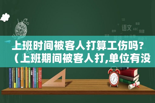 上班時(shí)間被客人打算工傷嗎?（上班期間被客人打,單位有沒(méi)有責(zé)任）
