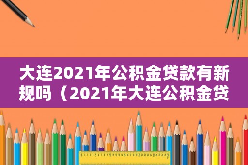 大連2021年公積金貸款有新規(guī)嗎（2021年大連公積金貸款買房新政策）