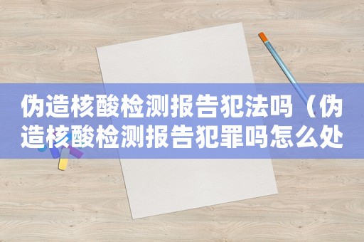 偽造核酸檢測(cè)報(bào)告犯法嗎（偽造核酸檢測(cè)報(bào)告犯罪嗎怎么處理）