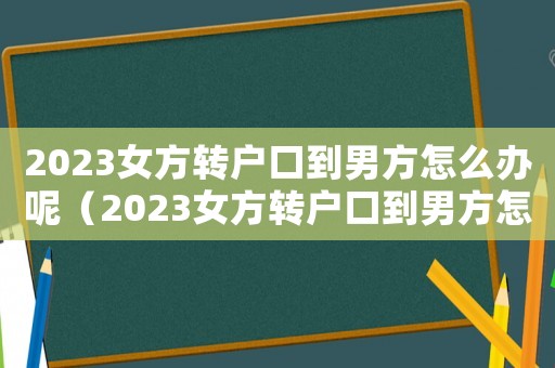 2023女方轉戶口到男方怎么辦呢（2023女方轉戶口到男方怎么辦）