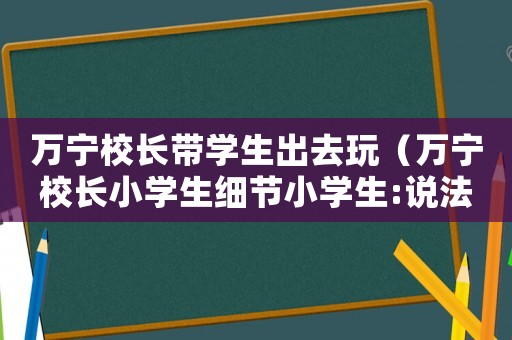 萬寧校長帶學(xué)生出去玩（萬寧校長小學(xué)生細(xì)節(jié)小學(xué)生:說法）