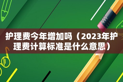 護理費今年增加嗎（2023年護理費計算標準是什么意思）