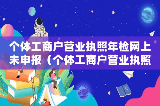 個(gè)體工商戶營業(yè)執(zhí)照年檢網(wǎng)上未申報(bào)（個(gè)體工商戶營業(yè)執(zhí)照網(wǎng)上怎么年審不了）