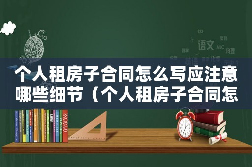 個人租房子合同怎么寫應(yīng)注意哪些細節(jié)（個人租房子合同怎么寫應(yīng)注意哪些）