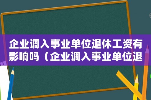 企業(yè)調(diào)入事業(yè)單位退休工資有影響嗎（企業(yè)調(diào)入事業(yè)單位退休金如何計算）