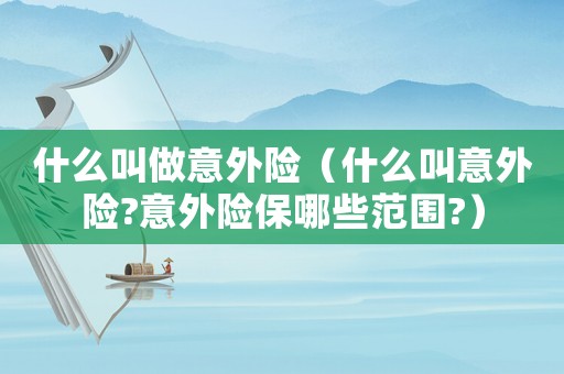 什么叫做意外險(xiǎn)（什么叫意外險(xiǎn)?意外險(xiǎn)保哪些范圍?）