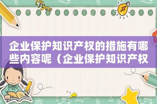 企業(yè)保護知識產(chǎn)權(quán)的措施有哪些內(nèi)容呢（企業(yè)保護知識產(chǎn)權(quán)的措施有哪些內(nèi)容）
