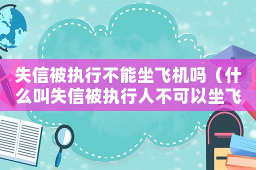 失信被執(zhí)行不能坐飛機嗎（什么叫失信被執(zhí)行人不可以坐飛機）